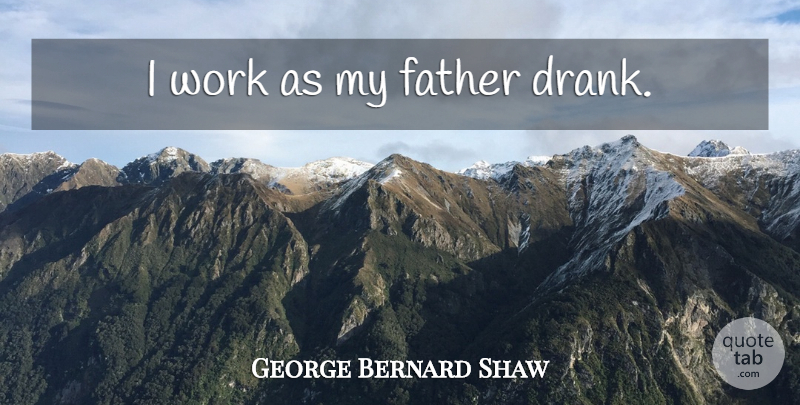 George Bernard Shaw Quote About Father, Drank: I Work As My Father...