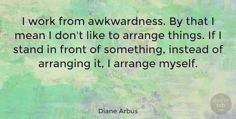 Diane Arbus Quote About Photography, Mean, Arranging Things: I Work From Awkwardness By...