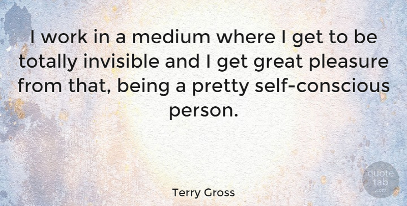 Terry Gross Quote About Self, Invisible, Pleasure: I Work In A Medium...