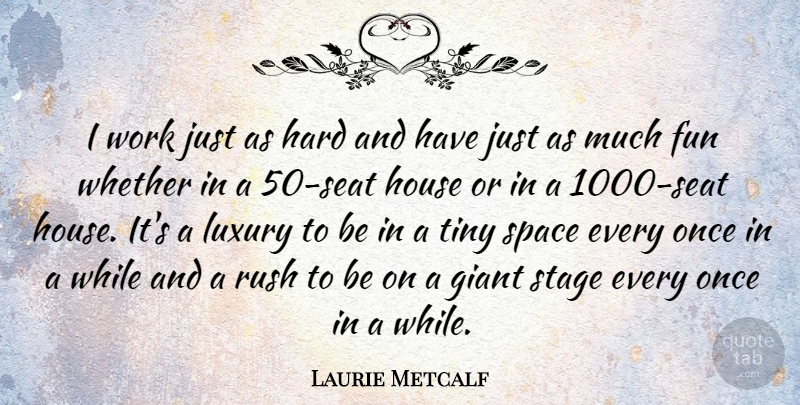 Laurie Metcalf Quote About Fun, Luxury, Space: I Work Just As Hard...