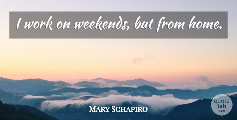 Mary Schapiro Quote About Home, Weekend: I Work On Weekends But...