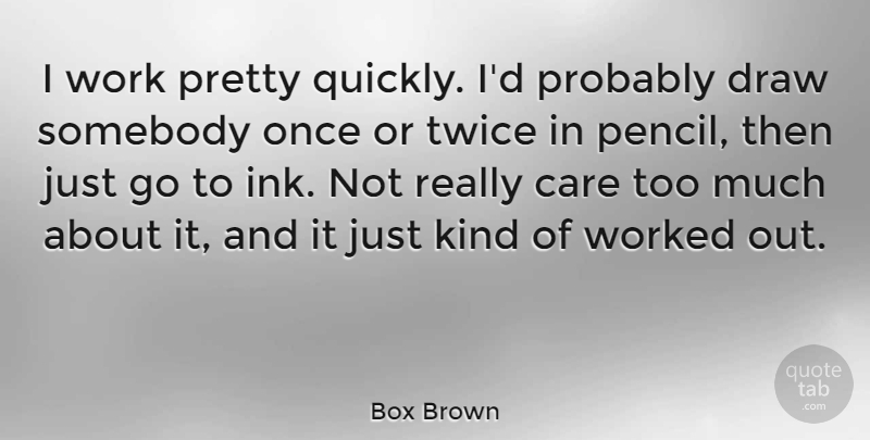Box Brown Quote About Draw, Somebody, Twice, Work, Worked: I Work Pretty Quickly Id...