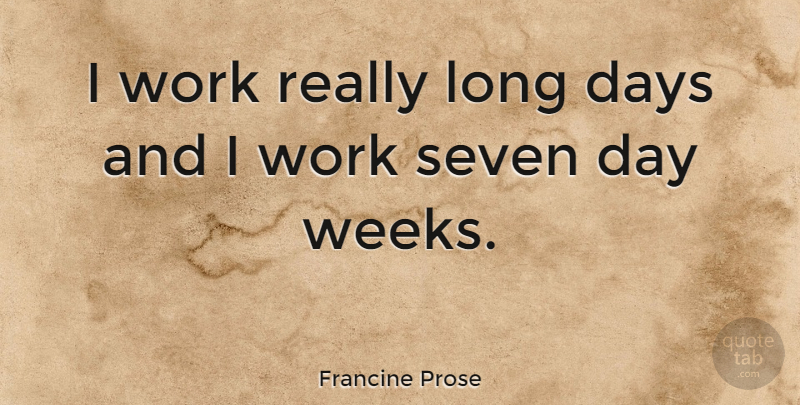 Francine Prose Quote About Long, Seven Days, Week: I Work Really Long Days...