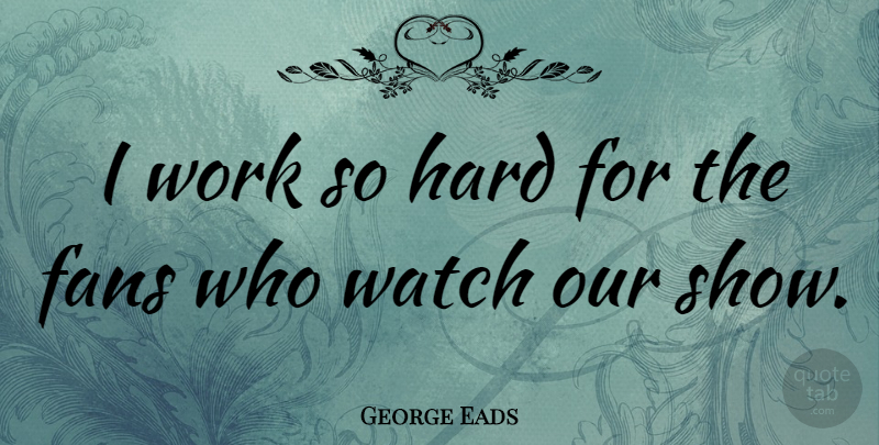 George Eads Quote About Fans, Watches, Shows: I Work So Hard For...