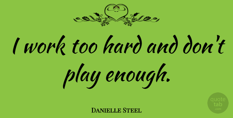 Danielle Steel Quote About Play, Enough, Too Much Work: I Work Too Hard And...