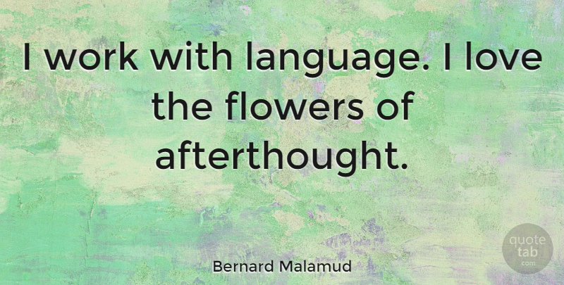 Bernard Malamud Quote About Flower, Language, Afterthought: I Work With Language I...