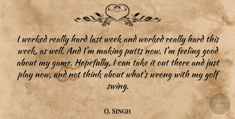 O. Singh Quote About Feeling, Golf, Good, Hard, Last: I Worked Really Hard Last...