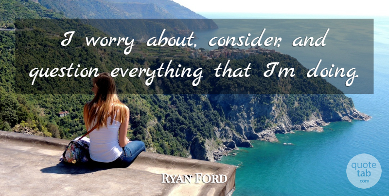 Ryan Ford Quote About Question, Worry: I Worry About Consider And...