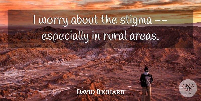 David Richard Quote About Rural, Stigma, Worry: I Worry About The Stigma...