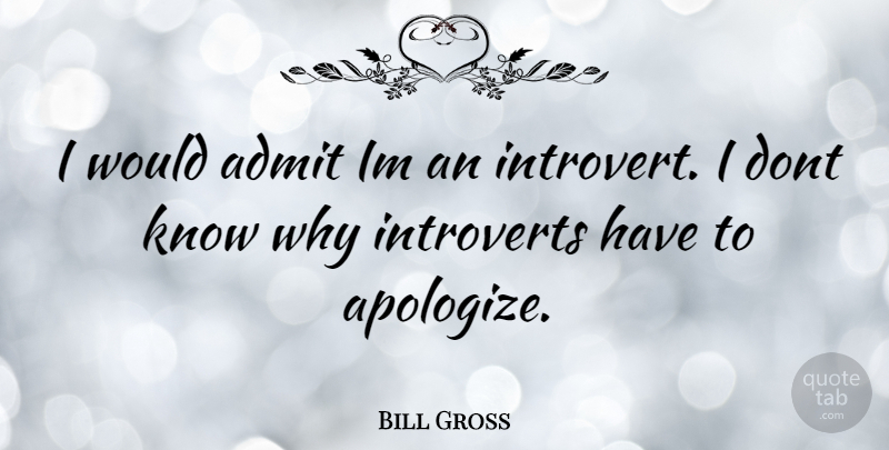 Bill Gross Quote About Apologizing, Introvert, Knows: I Would Admit Im An...