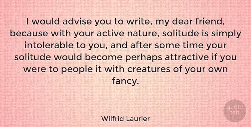 Wilfrid Laurier Quote About Active, Advise, Attractive, Creatures, Dear: I Would Advise You To...