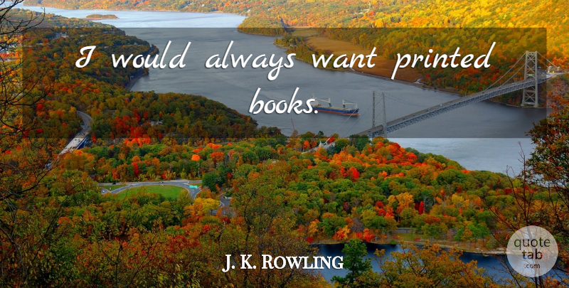 J. K. Rowling Quote About Book, Printed Books, Want: I Would Always Want Printed...