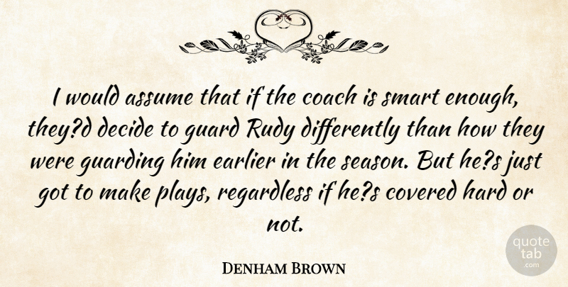 Denham Brown Quote About Assume, Coach, Covered, Decide, Earlier: I Would Assume That If...