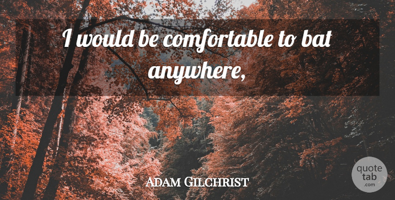 Adam Gilchrist Quote About Bats, Would Be, Comfortable: I Would Be Comfortable To...