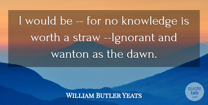 William Butler Yeats Quote About Knowledge, Straw, Worth: I Would Be For No...