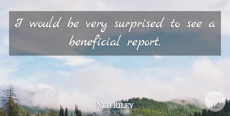 Ned Riley Quote About Beneficial, Surprised: I Would Be Very Surprised...