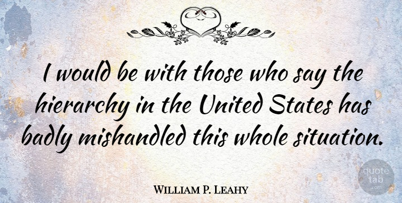 William P. Leahy Quote About Badly, Hierarchy, States, United: I Would Be With Those...