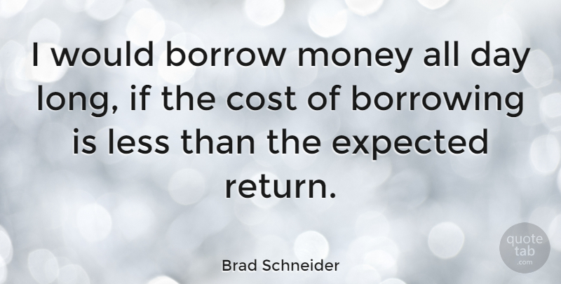 Brad Schneider Quote About Cost, Expected, Less, Money: I Would Borrow Money All...
