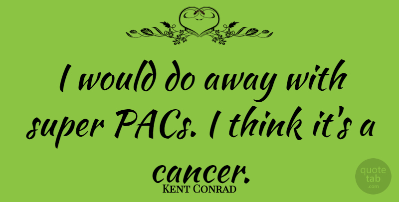 Kent Conrad Quote About Cancer, Thinking, Pacs: I Would Do Away With...