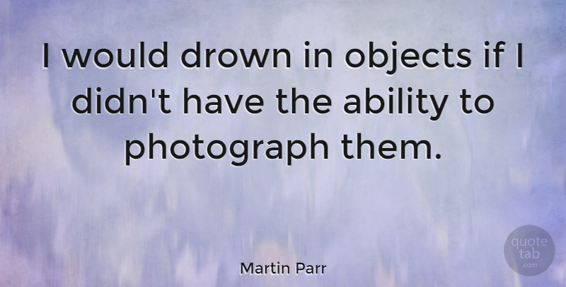 Martin Parr Quote About Ability, Drown, Objects, Photograph: I Would Drown In Objects...