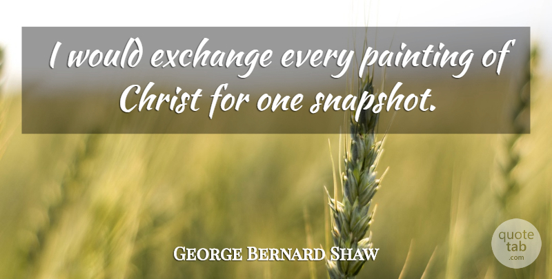 George Bernard Shaw Quote About Photography, Snapshots, Painting: I Would Exchange Every Painting...