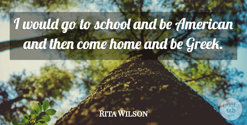 Rita Wilson Quote About School, Home, Greek: I Would Go To School...