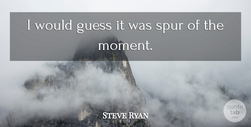 Steve Ryan Quote About Guess, Spur: I Would Guess It Was...