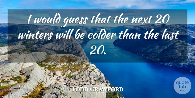 Todd Crawford Quote About Colder, Guess, Last, Next: I Would Guess That The...