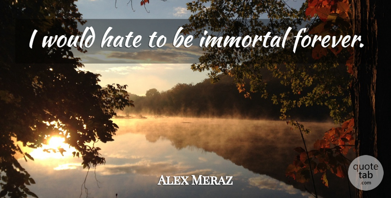 Alex Meraz Quote About Hate, Forever, Immortal: I Would Hate To Be...