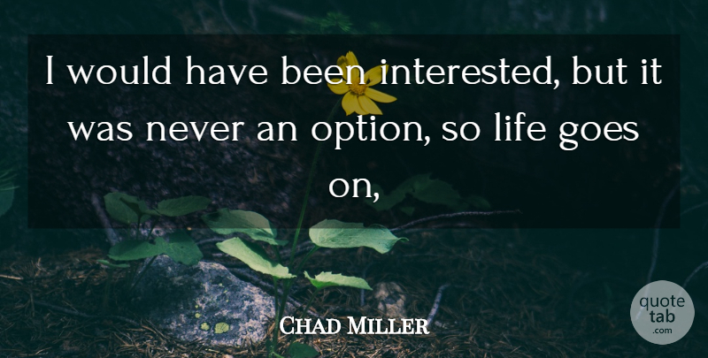 Chad Miller Quote About Goes, Life: I Would Have Been Interested...
