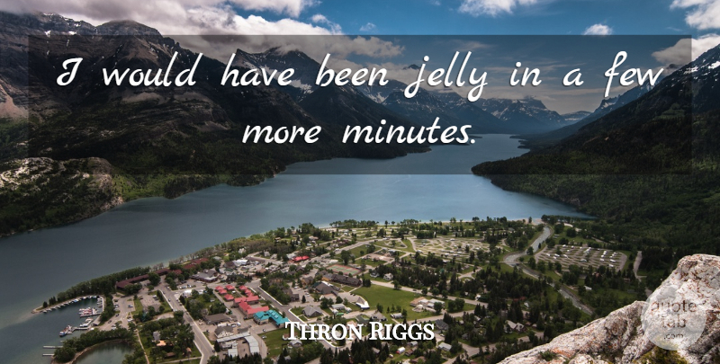 Thron Riggs Quote About Few, Jelly: I Would Have Been Jelly...