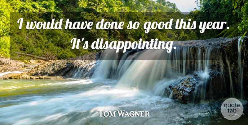 Tom Wagner Quote About Good: I Would Have Done So...