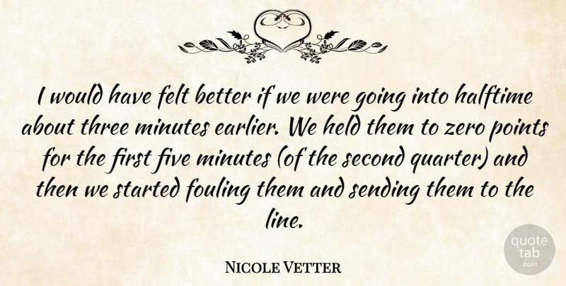 Nicole Vetter Quote About Felt, Five, Halftime, Held, Minutes: I Would Have Felt Better...