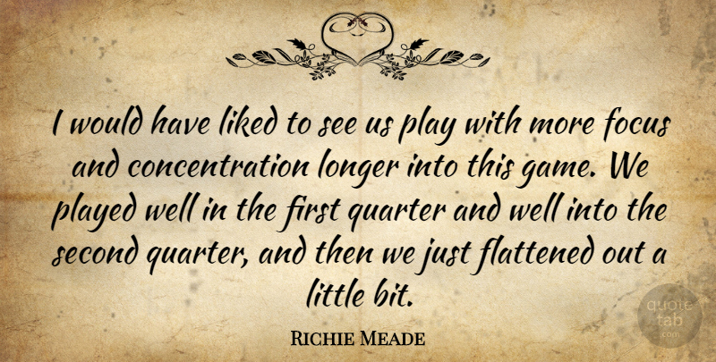 Richie Meade Quote About Concentration, Flattened, Focus, Liked, Longer: I Would Have Liked To...