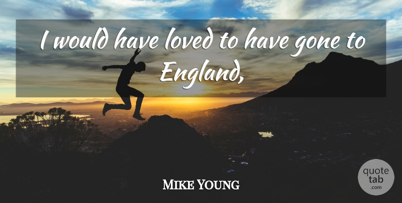 Mike Young Quote About England, Gone, Loved: I Would Have Loved To...