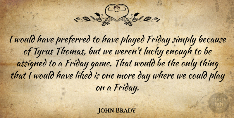 John Brady Quote About Assigned, Friday, Liked, Lucky, Played: I Would Have Preferred To...