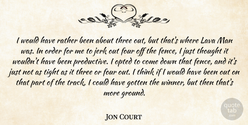 Jon Court Quote About Four, Gotten, Jerk, Man, Order: I Would Have Rather Been...