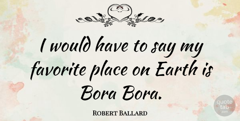 Robert Ballard Quote About Earth, Bora Bora, Favorite Places: I Would Have To Say...