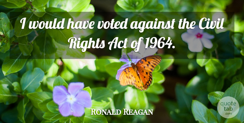 Ronald Reagan Quote About Rights, Civil Rights, Civil Rights Act: I Would Have Voted Against...