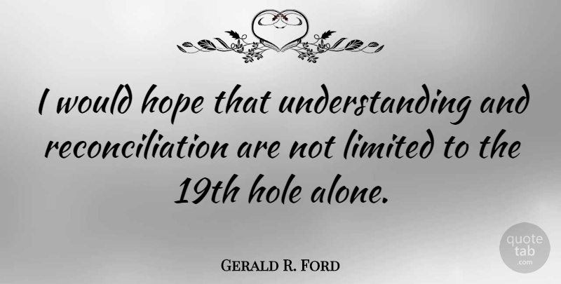 Gerald R. Ford Quote About Understanding, Holes, Reconciliation: I Would Hope That Understanding...