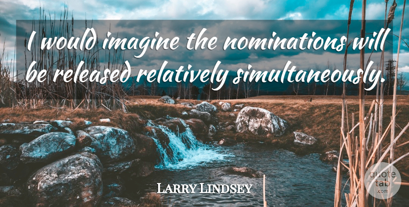 Larry Lindsey Quote About Imagine, Relatively, Released: I Would Imagine The Nominations...