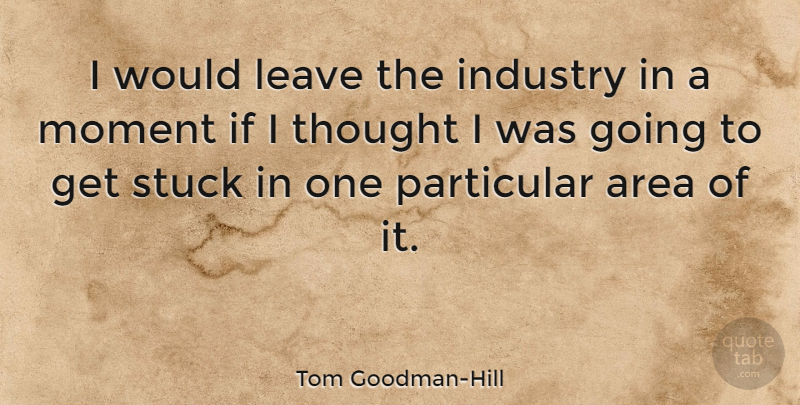 Tom Goodman-Hill Quote About Area, Particular, Stuck: I Would Leave The Industry...