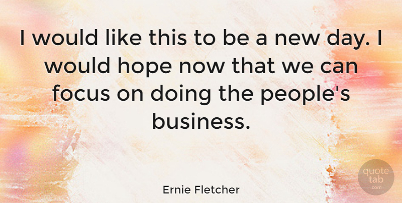 Ernie Fletcher Quote About New Day, People, Focus: I Would Like This To...