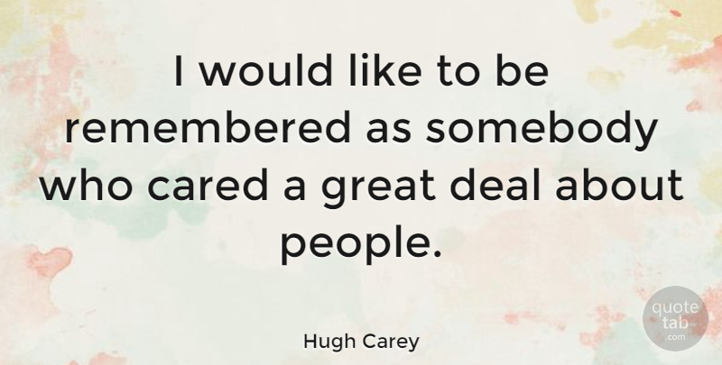 Hugh Carey Quote About Cared, Deal, Great, Remembered, Somebody: I Would Like To Be...