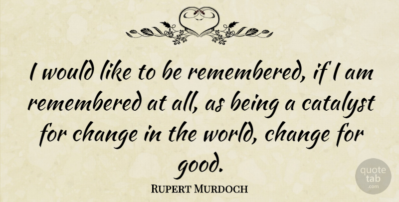 Rupert Murdoch Quote About Catalyst For Change, World, Remembered: I Would Like To Be...