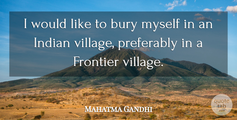 Mahatma Gandhi Quote About Village, Indian, Frontiers: I Would Like To Bury...