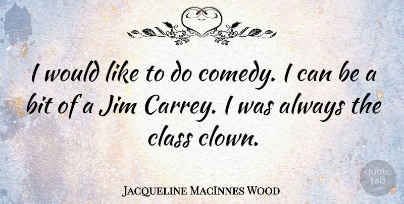 Jacqueline MacInnes Wood Quote About Class, Comedy, Clown: I Would Like To Do...