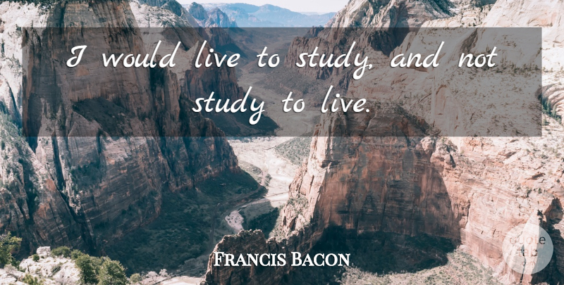 Francis Bacon Quote About Study: I Would Live To Study...