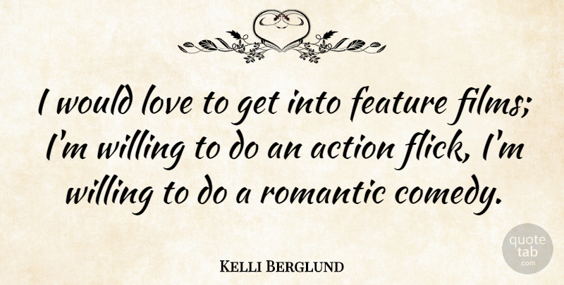 Kelli Berglund Quote About Action, Feature, Love, Romantic, Willing: I Would Love To Get...