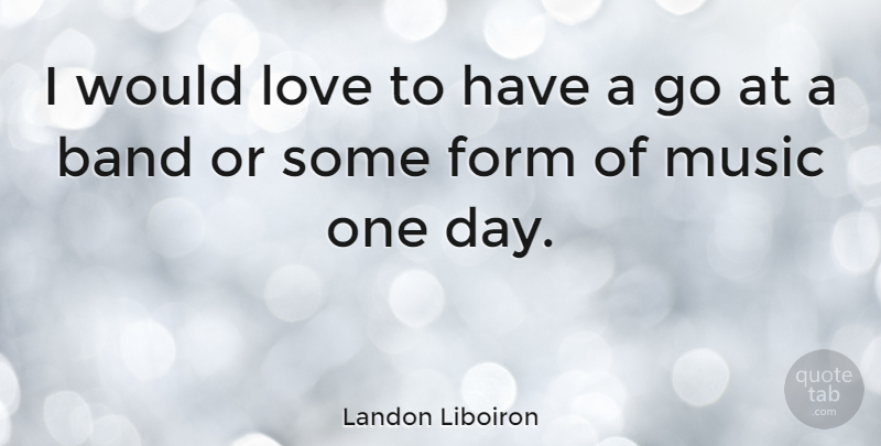 Landon Liboiron Quote About Form, Love, Music: I Would Love To Have...